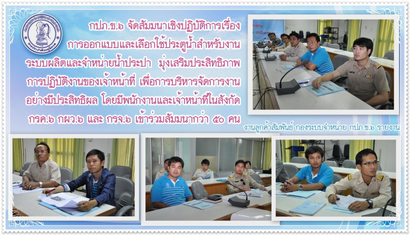 กปภ.ข.๖ จัดสัมมนาเชิงปฏิบัติการเรื่องการออกแบบและเลือกใช้ประตูน้ำสำหรับงานระบบผลิตและจำหน่ายน้ำประปา มุ่งเสริมประสิทธิภาพการปฏิบัติงานของเจ้าหน้าที่ เพื่อการบริหารจัดการงานอย่างมีประสิทธิผล