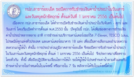 ไฟล์แนบ การประปาส่วนภูมิภาคสาขาร้อยเอ็ด ขอปิดการรับชำระเงินค่าน้ำประปาในวันเสาร์ และวันหยุดนักขัตฤกษ์ ตั้งแต่วันที่ ๑ มกราคม ๒๕๕๖ เป็นต้นไป