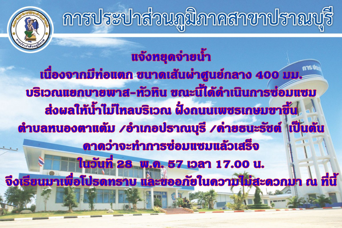การประปาส่วนภูมิภาคสาขาปราณบุรี ประกาศหยุดจ่ายน้ำบริเวณ ถนนบายพาส - แยกอำเภอหัวหิน เกิดมีท่อแตกขนาดเส้นผ่าศูนย์กลาง 400 มม. ส่งผลให้น้ำไม่ไหล บริเวณ ถนนเพชรเกษมฝั่งขาขึ้นกรุงเทพฯ ตั้งแต่ ตำบลหนองตาแต้ม ถึง ทางแยกบาย-หัวหิน จะทำการซ่อมแล้วเสร็จในวันที่ 28 พฤษภาคม 2557 เวลา 17.00 น. จึงเรียนมาเพื่อโปรดทราบ และขออภัยมา ณ ที่นี้