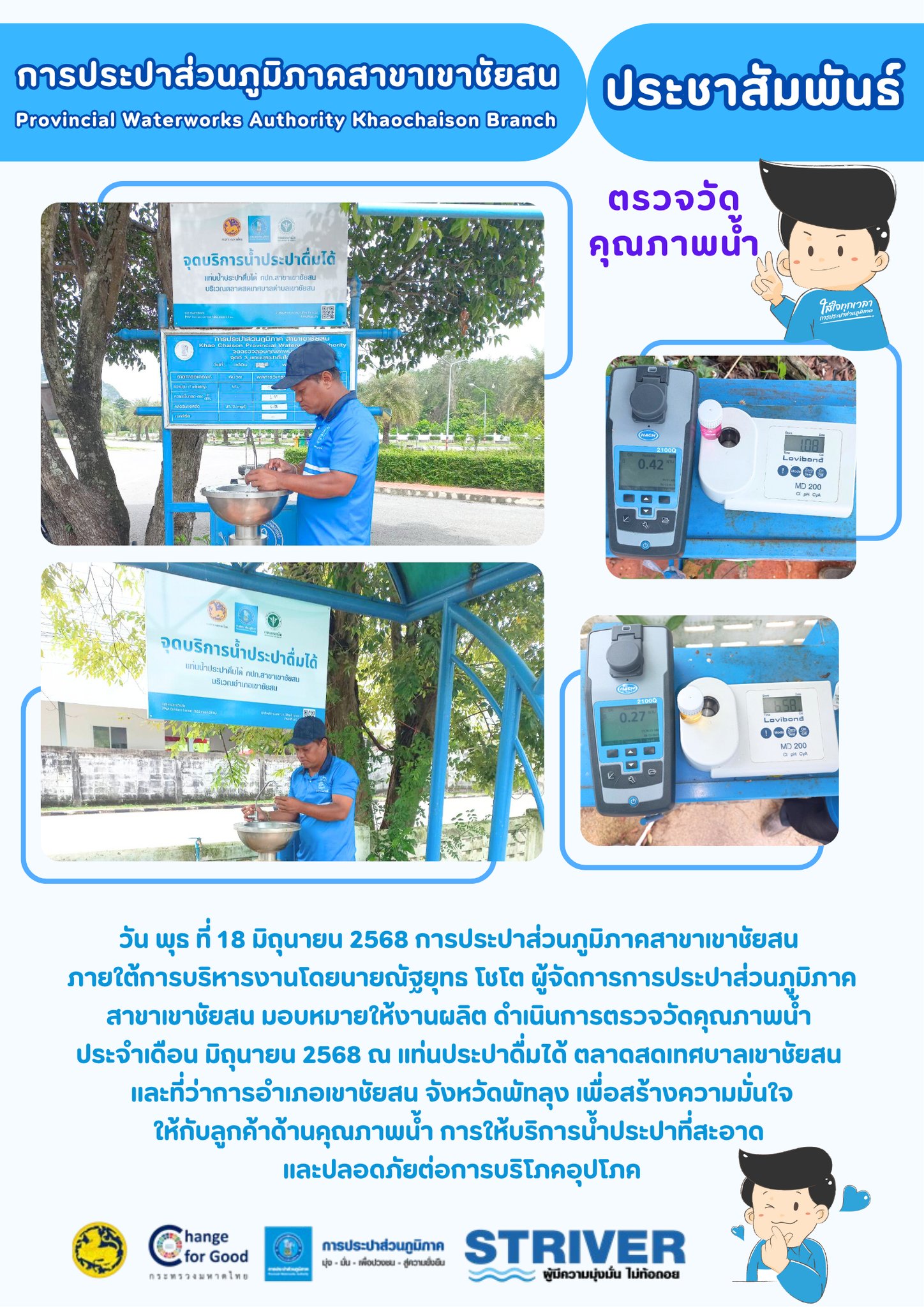 วัน พุธ ที่ 18 มิถุนายน 2568 การประปาส่วนภูมิภาคสาขาเขาชัยสน ภายใต้การบริหารงานโดยนายณัฐยุทธ โชโต ผู้จัดการการประปาส่วนภูมิภาคสาขาเขาชัยสน มอบหมายให้งานผลิต ดำเนินการตรวจวัดคุณภาพน้ำ ประจำเดือน มิถุนายน 2568 ณ แท่นประปาดื่มได้ ตลาดสดเทศบาลเขาชัยสน และที่ว่าการอำเภอเขาชัยสน จังหวัดพัทลุง