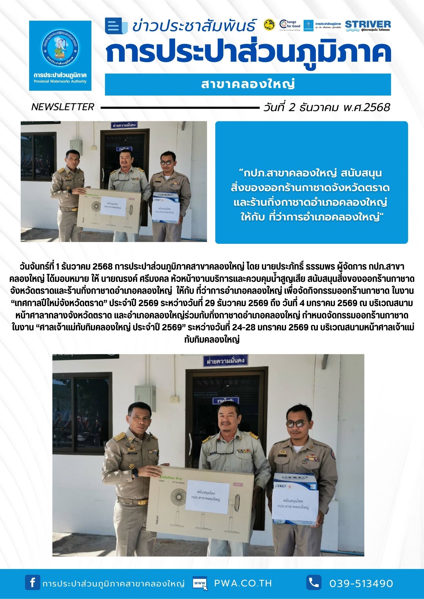 วันจันทร์ที่ 1 ธันวาคม 2568 การประปาส่วนภูมิภาคสาขาคลองใหญ่ โดย นายประภัทธิ์ ธรรมพร ผู้จัดการ กปภ.สาขาคลองใหญ่ ได้มอบหมาย ให้ นายณรงค์ ศรีมงคล หัวหน้างานบริการและควบคุมน้ำสูญเสีย สนับสนุนสิ่งของออกร้านกาชาดจังหวัดตราดและร้านกิ่งกาชาดอำเภอคลองใหญ่ ให้กับ ที่ว่าการอำเภอคลองใหญ่ เพื่อจัดกิจกรรมออกร้านกาชาด ในงาน เทศกาลปีใหม่จังหวัดตราด ประจำปี 2569