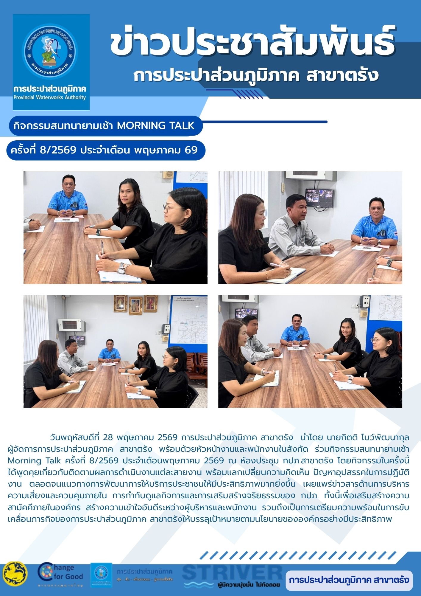 วันพฤหัสบดีที่ 28 พฤษภาคม 2569 การประปาส่วนภูมิภาค สาขาตรัง นำโดย นายกิตติ โบว์พัฒนากุล ผู้จัดการการประปาส่วนภูมิภาค สาขาตรัง พร้อมด้วยหัวหน้างานและพนักงานในสังกัด ร่วมกิจกรรมสนทนายามเช้า Morning Talk ครั้งที่ 8/2569 ประจำเดือนพฤษภาคม 2569 ณ ห้องประชุม กปภ.สาขาตรัง โดยกิจกรรมในครั้งนี้ได้พูดคุยเกี่ยวกับติดตามผลการดำเนินงานแต่ละสายงาน พร้อมแลกเปลี่ยนความคิดเห็น ปัญหาอุปสรรคในการปฏิบัติงาน