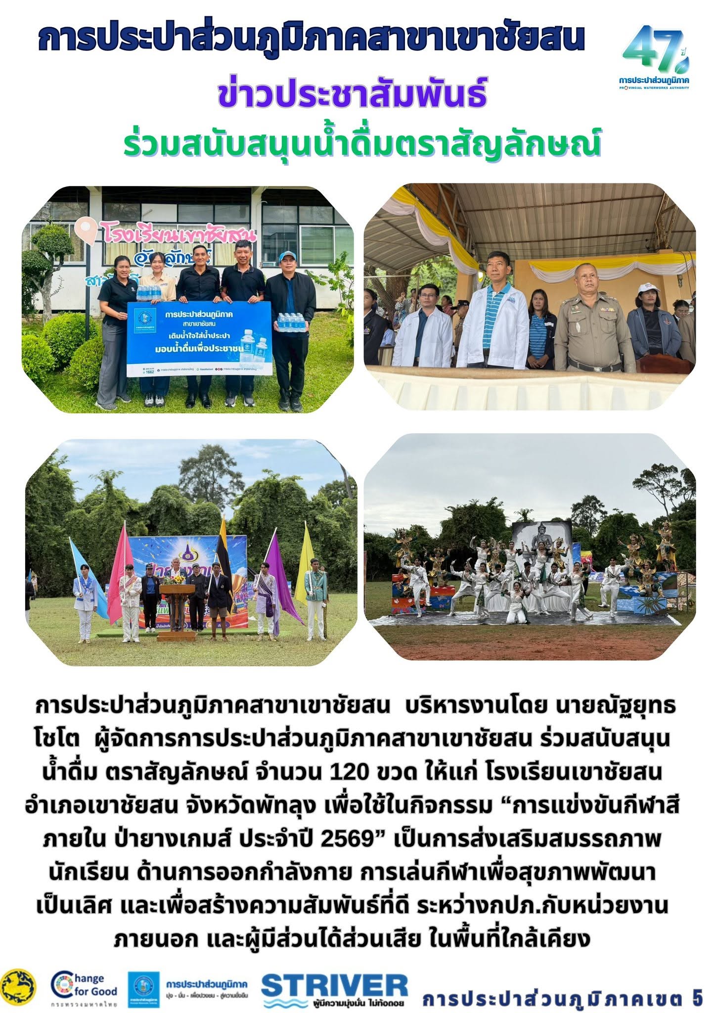 การประปาส่วนภูมิภาคสาขาเขาชัยสน  บริหารงานโดย นายณัฐยุทธ โชโต  ผู้จัดการการประปาส่วนภูมิภาคสาขาเขาชัยสน ร่วมสนับสนุนน้ำดื่ม              ตราสัญลักษณ์ จำนวน 120 ขวด ให้แก่ โรงเรียนเขาชัยสน อำเภอเขาชัยสน จังหวัดพัทลุง เพื่อใช้ในกิจกรรม การแข่งขันกีฬาสีภายใน ป่ายางเกมส์ ประจำปี 2569 เป็นการส่งเสริมสมรรถภาพนักเรียน ด้านการออกกำลังกาย การเล่นกีฬาเพื่อสุขภาพพัฒนาเป็นเลิศ และเพื่อสร้างความสัมพันธ์ที่ดี      ระหว่างกปภ.กับหน่วยงานภายนอก และผู้มีส่วนได้ส่วนเสีย ในพื้นที่ใกล้เคียง