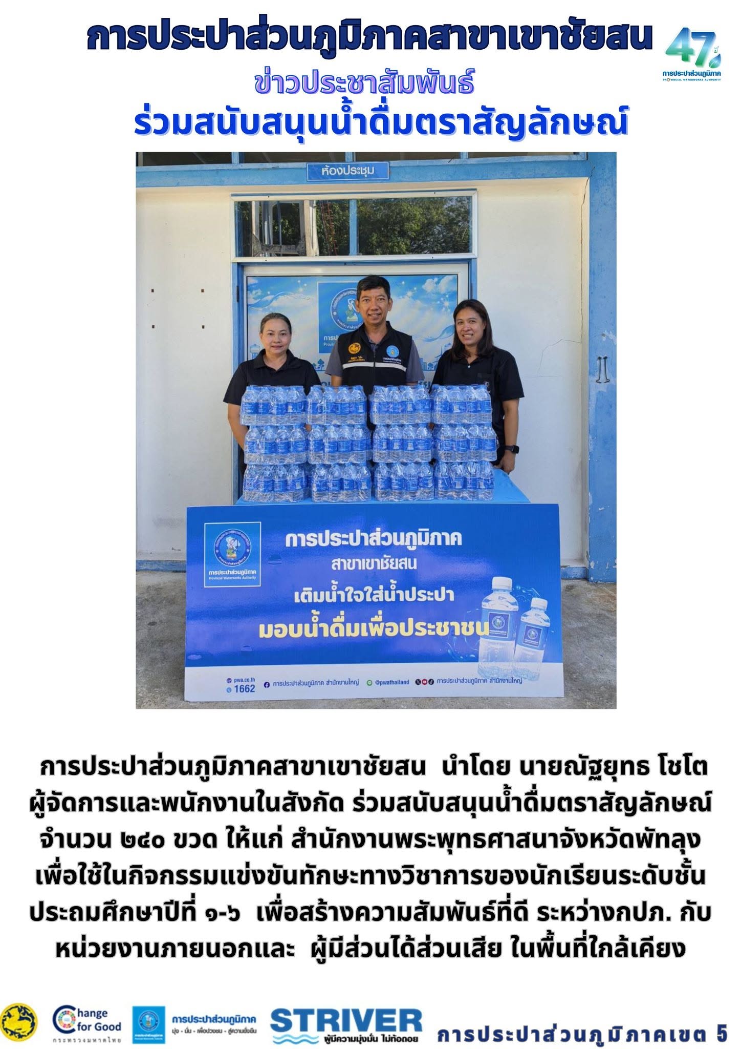 การประปาส่วนภูมิภาคสาขาเขาชัยสน  นำโดย นายณัฐยุทธ โชโต  ผู้จัดการและพนักงานในสังกัด ร่วมสนับสนุนน้ำดื่มตราสัญลักษณ์ จำนวน ๒๔๐ ขวด ให้แก่ สำนักงานพระพุทธศาสนาจังหวัดพัทลุง  เพื่อใช้ในกิจกรรมแข่งขันทักษะทางวิชาการของนักเรียนระดับชั้นประถมศึกษาปีที่ ๑-๖ ในวันที่ ๒๔ กรกฎาคม ๒๕๖๙ เพื่อสร้างความสัมพันธ์ที่ดี ระหว่างกปภ. กับหน่วยงานภายนอกและ ผู้มีส่วนได้ส่วนเสีย ในพื้นที่ใกล้เคียง