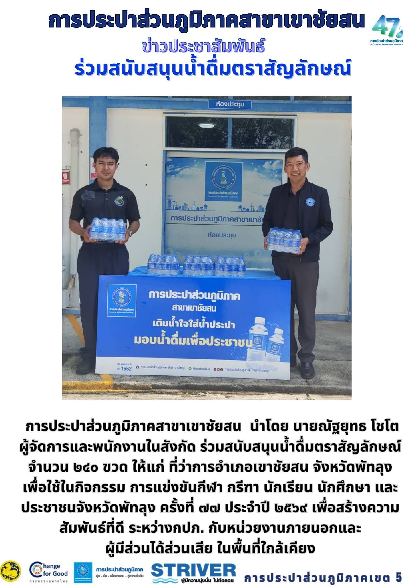 การประปาส่วนภูมิภาคสาขาเขาชัยสน นำโดย นายณัฐยุทธ โชโต ผู้จัดการและพนักงานในสังกัด ร่วมสนับสนุนน้ำดื่มตราสัญลักษณ์ จำนวน ๒๔๐ ขวด ให้แก่ ที่ว่าการอำเภอเขาชัยสน จังหวัดพัทลุง เพื่อใช้ในกิจกรรม การแข่งขันกีฬา กรีฑา นักเรียน นักศึกษา และประชาชนจังหวัดพัทลุง ครั้งที่ ๗๗ ประจำปี ๒๕๖๙